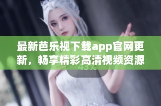 最新芭乐视下载app官网更新，畅享精彩高清视频资源