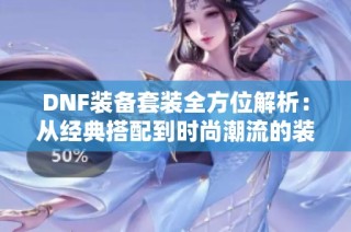 DNF装备套装全方位解析：从经典搭配到时尚潮流的装备选择