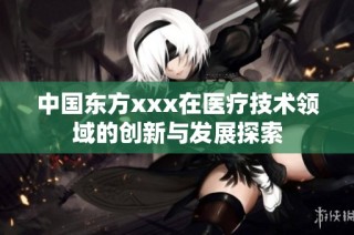 中国东方xxx在医疗技术领域的创新与发展探索