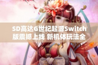 SD高达G世纪起源Switch版震撼上线 新机体玩法全攻略解析