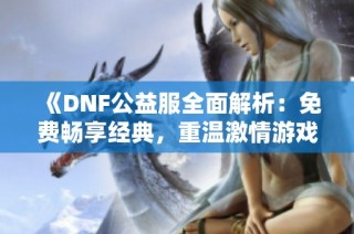 《DNF公益服全面解析：免费畅享经典，重温激情游戏体验》