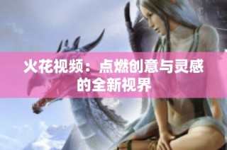 火花视频：点燃创意与灵感的全新视界