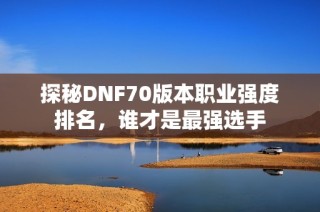 探秘DNF70版本职业强度排名，谁才是最强选手
