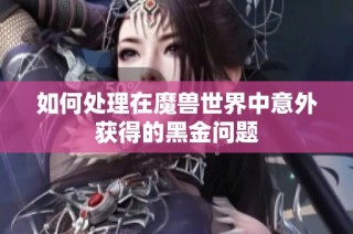 如何处理在魔兽世界中意外获得的黑金问题