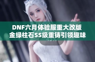 DNF六月体验服重大改版 金绿柱石SS级重铸引领趣味推理新风潮