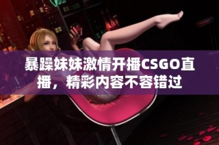 暴躁妹妹激情开播CSGO直播，精彩内容不容错过