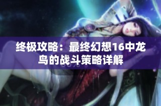 终极攻略：最终幻想16中龙鸟的战斗策略详解
