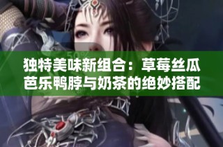 独特美味新组合：草莓丝瓜芭乐鸭脖与奶茶的绝妙搭配探秘