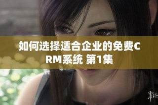 如何选择适合企业的免费CRM系统 第1集