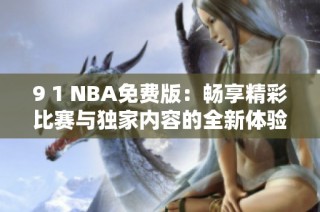 9 1 NBA免费版：畅享精彩比赛与独家内容的全新体验