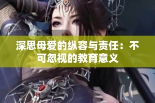 深思母爱的纵容与责任：不可忽视的教育意义