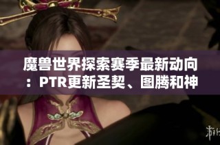 魔兽世界探索赛季最新动向：PTR更新圣契、图腾和神像的精彩内容解析
