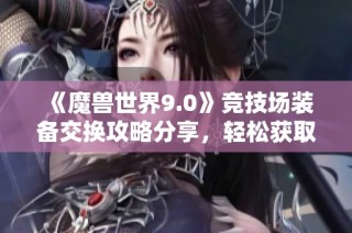 《魔兽世界9.0》竞技场装备交换攻略分享，轻松获取强力装备！
