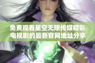 免费观看星空无限传媒精彩电视剧的最新官网地址分享