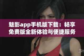 魅影app手机版下载：畅享免费版全新体验与便捷服务