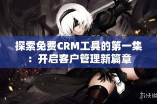 探索免费CRM工具的第一集：开启客户管理新篇章