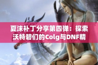 夏沫补丁分享第四弹：探索沃特碧们的Colg与DNF精彩内容