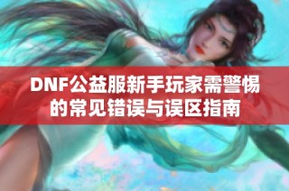 DNF公益服新手玩家需警惕的常见错误与误区指南