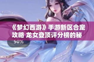 《梦幻西游》手游新区合宠攻略 龙女登顶评分榜的秘诀分享