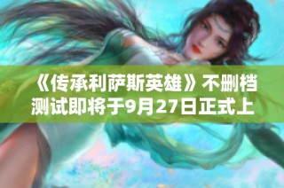 《传承利萨斯英雄》不删档测试即将于9月27日正式上线！