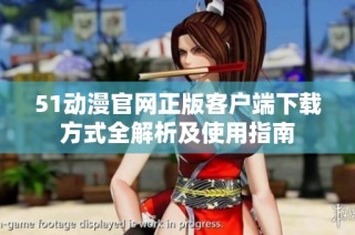 51动漫官网正版客户端下载方式全解析及使用指南