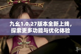 九幺1.0.27版本全新上线，探索更多功能与优化体验