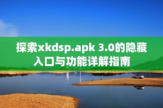 探索xkdsp.apk 3.0的隐藏入口与功能详解指南