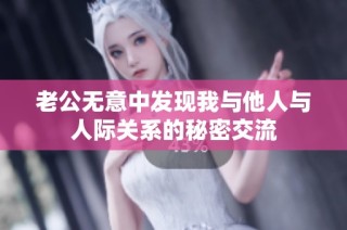 老公无意中发现我与他人与人际关系的秘密交流