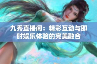 九秀直播间：精彩互动与即时娱乐体验的完美融合