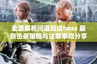 全面解析问道超级boss 最新击杀策略与注意事项分享