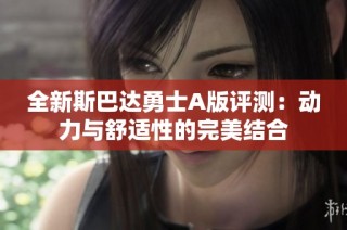 全新斯巴达勇士A版评测：动力与舒适性的完美结合