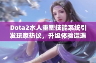 Dota2水人重塑技能系统引发玩家热议，升级体验遭遇误放问题