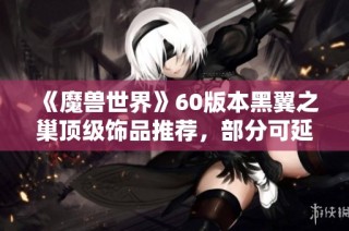 《魔兽世界》60版本黑翼之巢顶级饰品推荐，部分可延续至TBC！