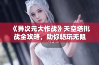 《异次元大作战》天空塔挑战全攻略，助你畅玩无阻