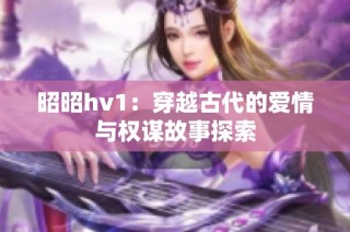 昭昭hv1：穿越古代的爱情与权谋故事探索