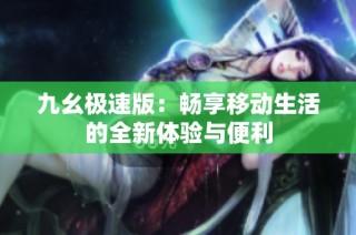 九幺极速版：畅享移动生活的全新体验与便利