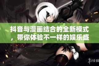 抖音与漫画结合的全新模式，带你体验不一样的娱乐盛宴