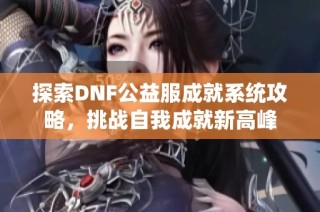 探索DNF公益服成就系统攻略，挑战自我成就新高峰