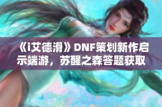 《i艾德滑》DNF策划新作启示端游，苏醒之森答题获取三十奖励攻略解析