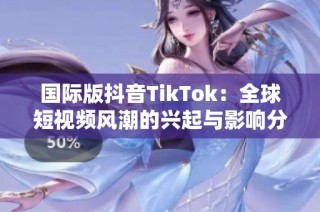 国际版抖音TikTok：全球短视频风潮的兴起与影响分析