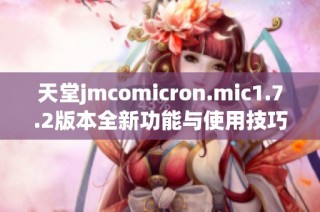 天堂jmcomicron.mic1.7.2版本全新功能与使用技巧详解