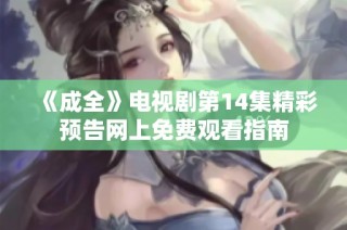 《成全》电视剧第14集精彩预告网上免费观看指南