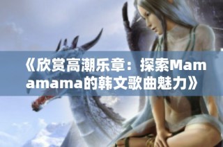 《欣赏高潮乐章：探索Mamamama的韩文歌曲魅力》