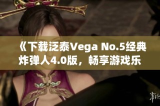 《下载泛泰Vega No.5经典炸弹人4.0版，畅享游戏乐趣》