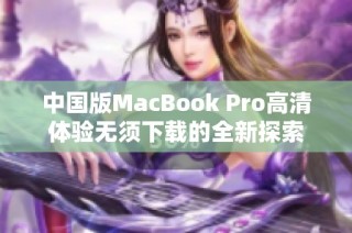 中国版MacBook Pro高清体验无须下载的全新探索