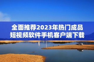 全面推荐2023年热门成品短视频软件手机客户端下载合集