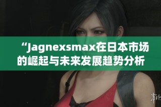 “Jagnexsmax在日本市场的崛起与未来发展趋势分析”