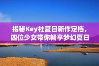 揭秘Key社夏日新作定档，四位少女带你畅享梦幻夏日之旅