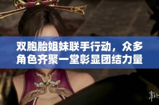 双胞胎姐妹联手行动，众多角色齐聚一堂彰显团结力量