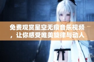 免费观赏星空无痕音乐视频，让你感受唯美旋律与动人画面